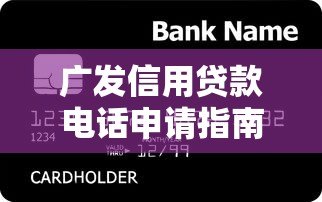 广发信用贷款电话申请指南及常见问题解答