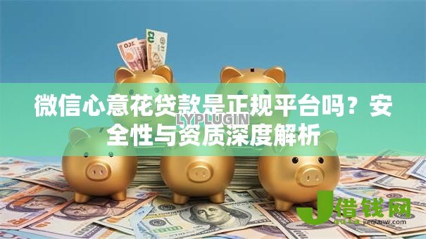 微信心意花贷款是正规平台吗？安全性与资质深度解析