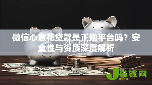 微信心意花贷款是正规平台吗？安全性与资质深度解析