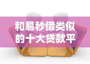 和易秒借类似的十大贷款平台推荐：快速借款、低息靠谱平台盘点