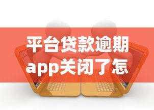 平台贷款逾期app关闭了怎么办?这些解决方法要知道 平台贷款逾期app关闭了怎么办?这些解决方法要知道