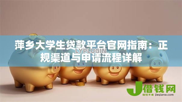 萍乡大学生贷款平台官网指南:正规渠道与申请流程详解 萍乡大学生贷款平台官网指南:正规渠道与申请流程详解