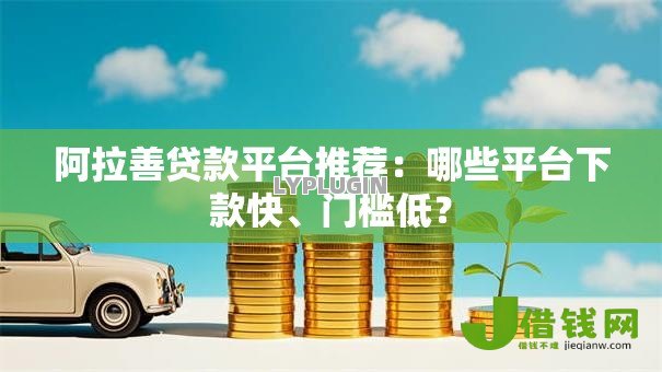 阿拉善贷款平台推荐:哪些平台下款快、门槛低? 阿拉善贷款平台推荐:哪些平台下款快、门槛低?