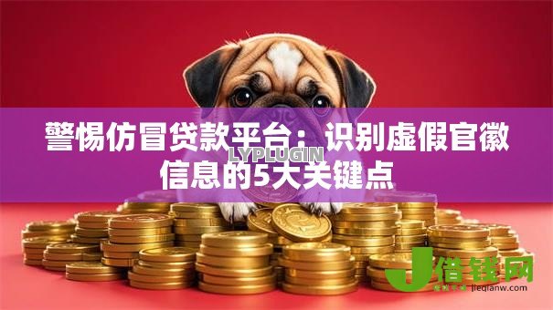 警惕仿冒贷款平台:识别虚假官徽信息的5大关键点 警惕仿冒贷款平台:识别虚假官徽信息的5大关键点