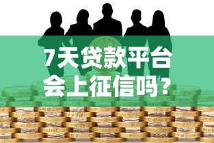 7天贷款平台会上征信吗？对信用报告的影响解析