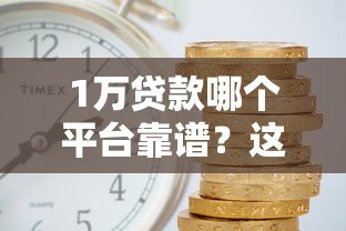 1万贷款哪个平台靠谱?这5个低利率渠道值得推荐 1万贷款哪个平台靠谱?这5个低利率渠道值得推荐