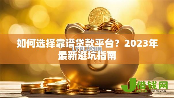 如何选择靠谱贷款平台？2023年最新避坑指南