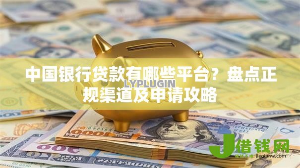中国银行贷款有哪些平台?盘点正规渠道及申请攻略 中国银行贷款有哪些平台?盘点正规渠道及申请攻略