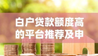 白户贷款额度高的平台推荐及申请技巧