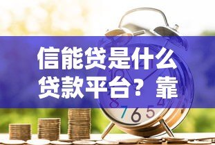 信能贷是什么贷款平台?靠谱吗?申请条件、利息全解析 信能贷是什么贷款平台?靠谱吗?申请条件、利息全解析