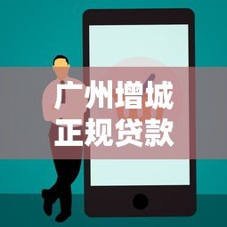 广州增城正规贷款平台电话查询及申请指南