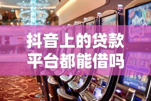 抖音上的贷款平台都能借吗?这些风险与真相需警惕! 抖音上的贷款平台都能借吗?这些风险与真相需警惕!