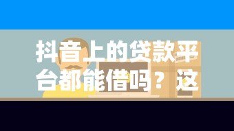 抖音上的贷款平台都能借吗?这些风险与真相需警惕! 抖音上的贷款平台都能借吗?这些风险与真相需警惕!