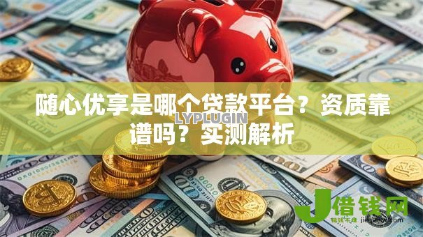 随心优享是哪个贷款平台?资质靠谱吗?实测解析 随心优享是哪个贷款平台?资质靠谱吗?实测解析