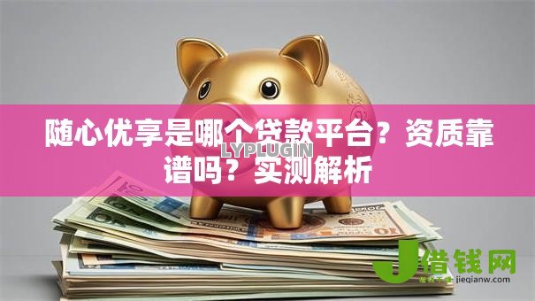 随心优享是哪个贷款平台?资质靠谱吗?实测解析 随心优享是哪个贷款平台?资质靠谱吗?实测解析