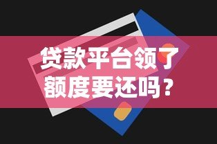 贷款平台领了额度要还吗？这5个关键点必须知道