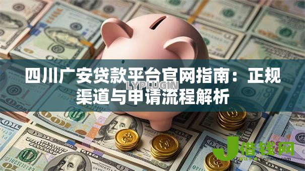 四川广安贷款平台官网指南:正规渠道与申请流程解析 四川广安贷款平台官网指南:正规渠道与申请流程解析