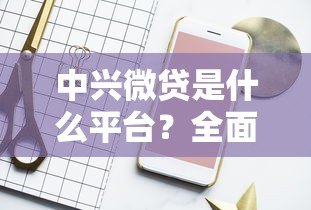 中兴微贷是什么平台?全面解析其背景、特点及申请流程 中兴微贷是什么平台?全面解析其背景、特点及申请流程