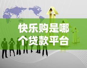 快乐购是哪个贷款平台?详细解析其背景与贷款服务 快乐购是哪个贷款平台?详细解析其背景与贷款服务