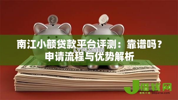 南江小额贷款平台评测:靠谱吗?申请流程与优势解析 南江小额贷款平台评测:靠谱吗?申请流程与优势解析