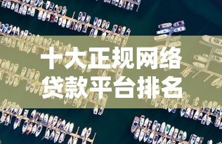 十大正规网络贷款平台排名:快速审批、低息靠谱推荐 十大正规网络贷款平台排名:快速审批、低息靠谱推荐