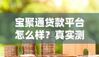 宝聚通贷款平台怎么样?真实测评+申请全攻略 宝聚通贷款平台怎么样?真实测评+申请全攻略