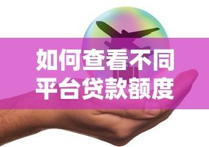 如何查看不同平台贷款额度？5大技巧精准匹配需求