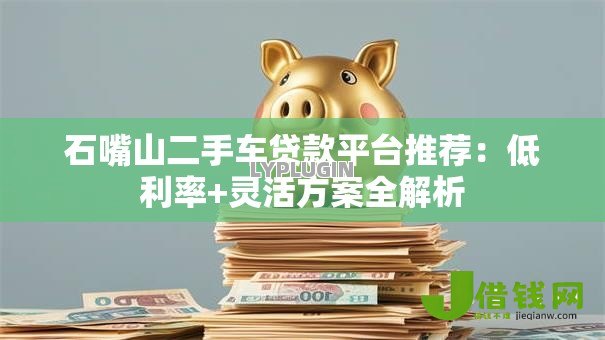 石嘴山二手车贷款平台推荐:低利率+灵活方案全解析 石嘴山二手车贷款平台推荐:低利率+灵活方案全解析