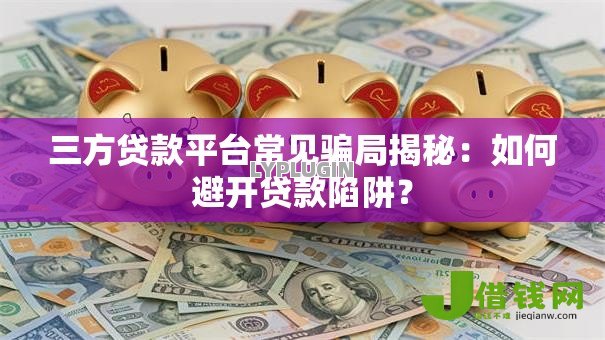 三方贷款平台常见骗局揭秘：如何避开贷款陷阱？