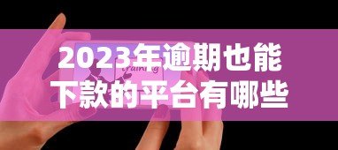 2023年逾期也能下款的平台有哪些?这5个正规渠道可尝试 2023年逾期也能下款的平台有哪些?这5个正规渠道可尝试