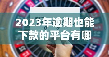 2023年逾期也能下款的平台有哪些?这5个正规渠道可尝试 2023年逾期也能下款的平台有哪些?这5个正规渠道可尝试
