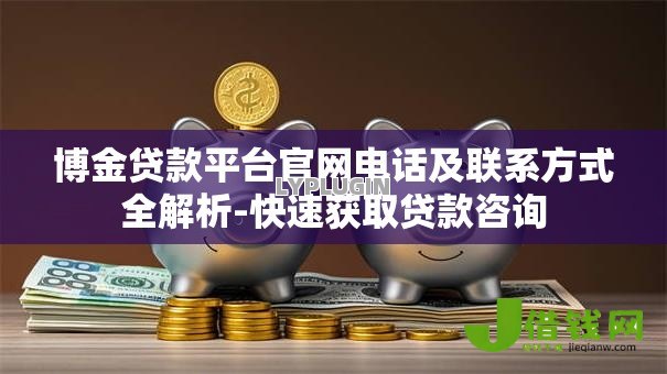 博金贷款平台官网电话及联系方式全解析-快速获取贷款咨询 博金贷款平台官网电话及联系方式全解析-快速获取贷款咨询