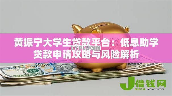黄振宁大学生贷款平台:低息助学贷款申请攻略与风险解析 黄振宁大学生贷款平台:低息助学贷款申请攻略与风险解析