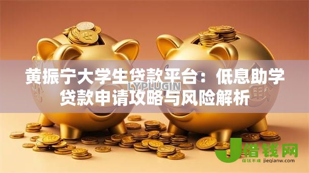 黄振宁大学生贷款平台:低息助学贷款申请攻略与风险解析 黄振宁大学生贷款平台:低息助学贷款申请攻略与风险解析