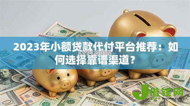 2023年小额贷款代付平台推荐：如何选择靠谱渠道？