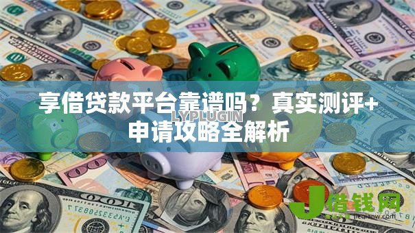 享借贷款平台靠谱吗？真实测评+申请攻略全解析