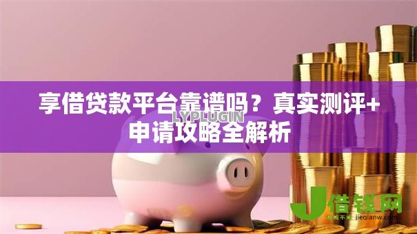 享借贷款平台靠谱吗？真实测评+申请攻略全解析