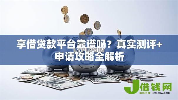 享借贷款平台靠谱吗？真实测评+申请攻略全解析