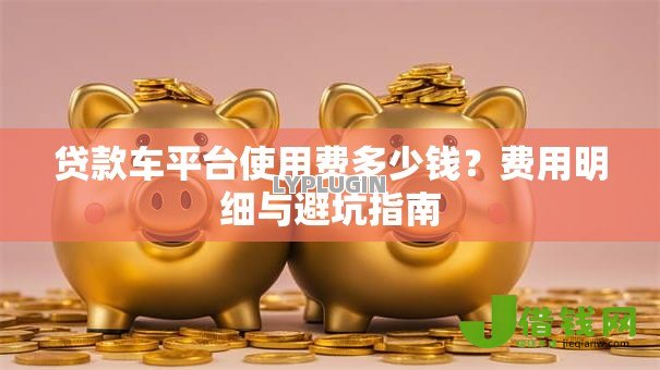 贷款车平台使用费多少钱?费用明细与避坑指南 贷款车平台使用费多少钱?费用明细与避坑指南