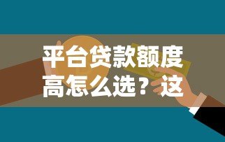 平台贷款额度高怎么选?这5个方法让你轻松借到钱 平台贷款额度高怎么选?这5个方法让你轻松借到钱