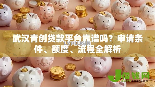 武汉青创贷款平台靠谱吗?申请条件、额度、流程全解析 武汉青创贷款平台靠谱吗?申请条件、额度、流程全解析