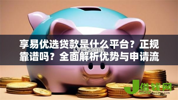 享易优选贷款是什么平台?正规靠谱吗?全面解析优势与申请流程 享易优选贷款是什么平台?正规靠谱吗?全面解析优势与申请流程