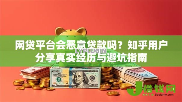 网贷平台会恶意贷款吗?知乎用户分享真实经历与避坑指南 网贷平台会恶意贷款吗?知乎用户分享真实经历与避坑指南