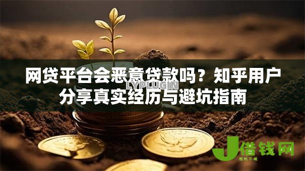 网贷平台会恶意贷款吗?知乎用户分享真实经历与避坑指南 网贷平台会恶意贷款吗?知乎用户分享真实经历与避坑指南