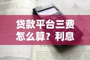 贷款平台三费怎么算?利息、手续费、违约金全解析 贷款平台三费怎么算?利息、手续费、违约金全解析