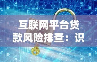 互联网平台贷款风险排查:识别陷阱与安全借款指南 互联网平台贷款风险排查:识别陷阱与安全借款指南