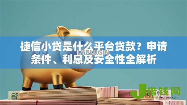 捷信小贷是什么平台贷款?申请条件、利息及安全性全解析 捷信小贷是什么平台贷款?申请条件、利息及安全性全解析