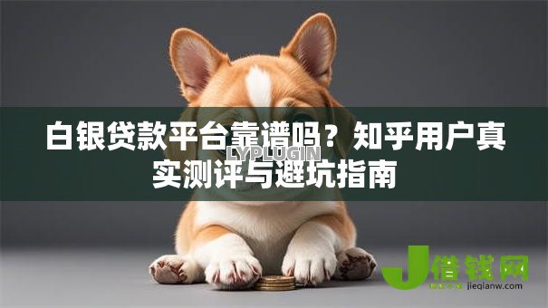 白银贷款平台靠谱吗?知乎用户真实测评与避坑指南 白银贷款平台靠谱吗?知乎用户真实测评与避坑指南