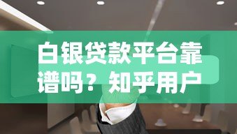 白银贷款平台靠谱吗?知乎用户真实测评与避坑指南 白银贷款平台靠谱吗?知乎用户真实测评与避坑指南