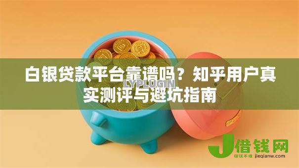 白银贷款平台靠谱吗?知乎用户真实测评与避坑指南 白银贷款平台靠谱吗?知乎用户真实测评与避坑指南